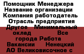Помощник Менеджера › Название организации ­ Компания-работодатель › Отрасль предприятия ­ Другое › Минимальный оклад ­ 18 000 - Все города Работа » Вакансии   . Ненецкий АО,Великовисочное с.
